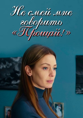 Не смей мне говорить прощай Сериал 2019 2020